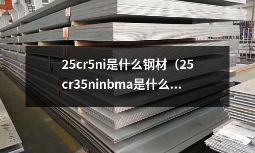 25cr5ni是什么鋼材(25cr35ninbma是什么材質)