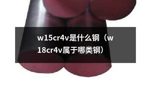 w15cr4v是什么鋼（w18cr4v屬于哪類(lèi)鋼）