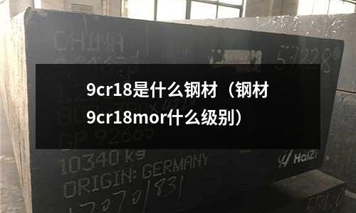 9cr18是什么鋼材(鋼材9cr18mor什么級別)