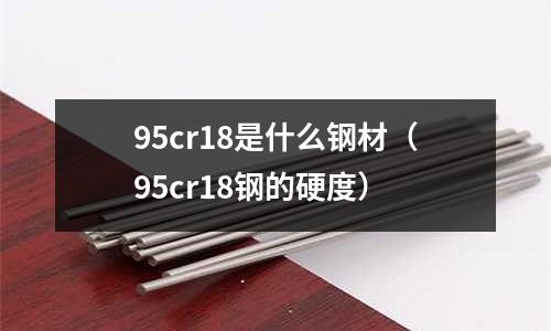 95cr18是什么鋼材（95cr18鋼的硬度）