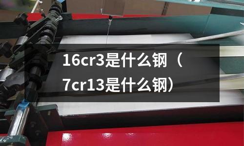 16cr3是什么鋼（7cr13是什么鋼）