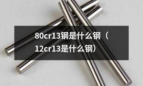 80cr13鋼是什么鋼(12cr13是什么鋼)