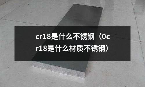 cr18是什么不銹鋼（0cr18是什么材質不銹鋼）