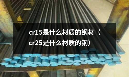 cr15是什么材質(zhì)的鋼材(cr25是什么材質(zhì)的鋼)