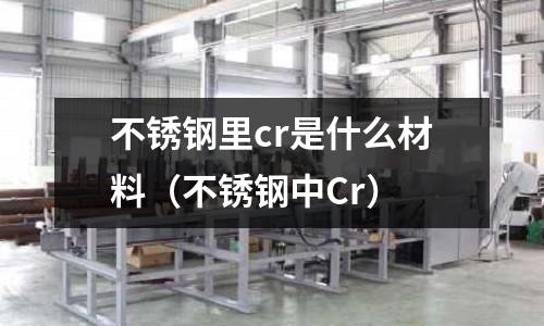 不銹鋼里cr是什么材料（不銹鋼中Cr）