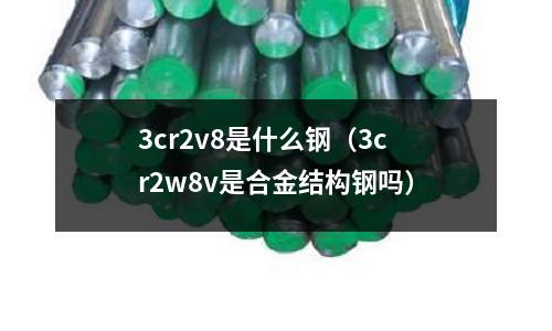 3cr2v8是什么鋼（3cr2w8v是合金結(jié)構(gòu)鋼嗎）