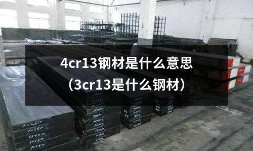 4cr13鋼材是什么意思（3cr13是什么鋼材）