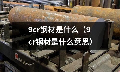 9cr鋼材是什么（9cr鋼材是什么意思）