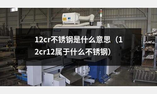 12cr不銹鋼是什么意思（12cr12屬于什么不銹鋼）