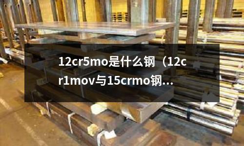 12cr5mo是什么鋼（12cr1mov與15crmo鋼的區別）