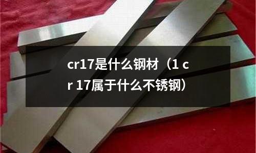 cr17是什么鋼材（1 cr 17屬于什么不銹鋼）