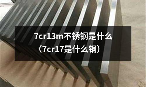 7cr13m不銹鋼是什么（7cr17是什么鋼）