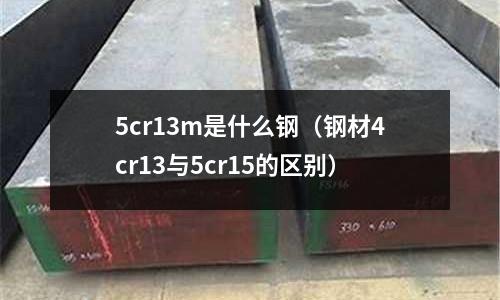 5cr13m是什么鋼（鋼材4cr13與5cr15的區(qū)別）
