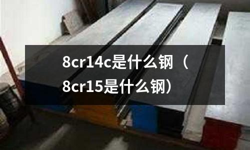 8cr14c是什么鋼（8cr15是什么鋼）