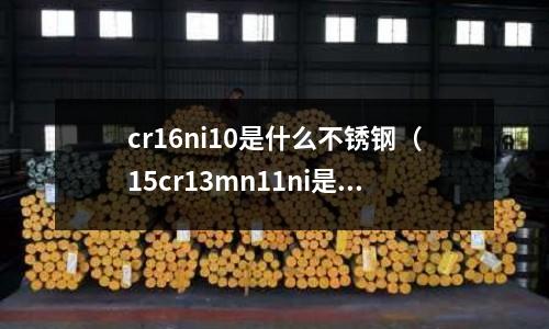 cr16ni10是什么不銹鋼(15cr13mn11ni是什么不銹鋼)