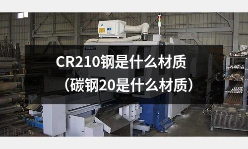 CR210鋼是什么材質(zhì)（碳鋼20是什么材質(zhì)）