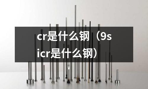 cr是什么鋼（9sicr是什么鋼）
