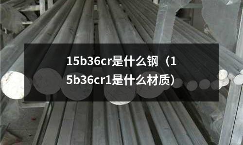 15b36cr是什么鋼（15b36cr1是什么材質）