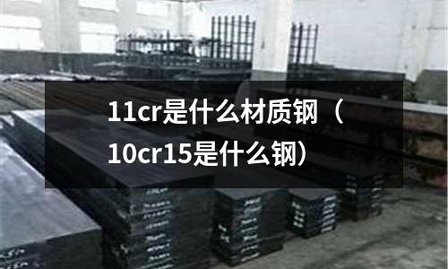 11cr是什么材質鋼（10cr15是什么鋼）