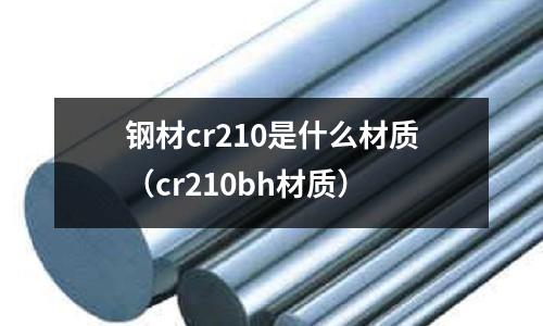 鋼材cr210是什么材質(zhì)（cr210bh材質(zhì)）