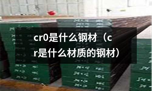 cr0是什么鋼材（cr是什么材質的鋼材）