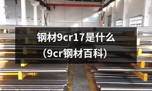 鋼材9cr17是什么（9cr鋼材百科）