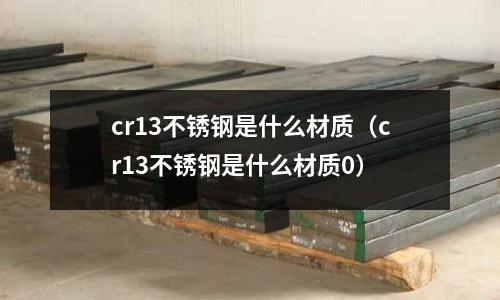 cr13不銹鋼是什么材質（cr13不銹鋼是什么材質0）