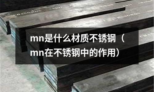 mn是什么材質(zhì)不銹鋼（mn在不銹鋼中的作用）