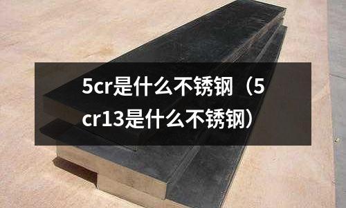 5cr是什么不銹鋼(5cr13是什么不銹鋼)