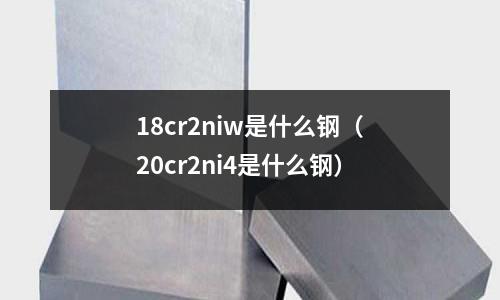 18cr2niw是什么鋼(20cr2ni4是什么鋼)