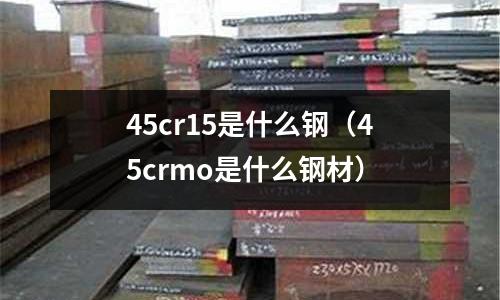 45cr15是什么鋼（45crmo是什么鋼材）
