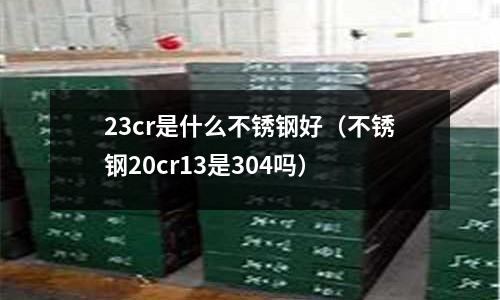 23cr是什么不銹鋼好（不銹鋼20cr13是304嗎）