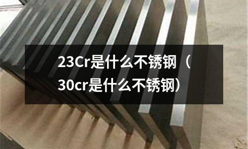 23Cr是什么不銹鋼（30cr是什么不銹鋼）