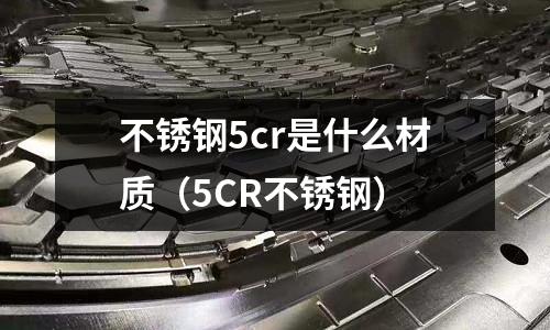 不銹鋼5cr是什么材質（5CR不銹鋼）