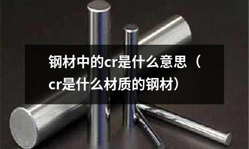 鋼材中的cr是什么意思（cr是什么材質的鋼材）
