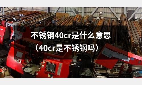 不銹鋼40cr是什么意思（40cr是不銹鋼嗎）