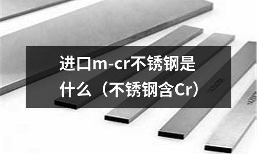進口m-cr不銹鋼是什么(不銹鋼含Cr)