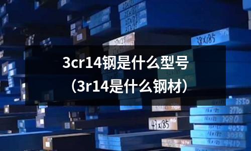 3cr14鋼是什么型號(3r14是什么鋼材)