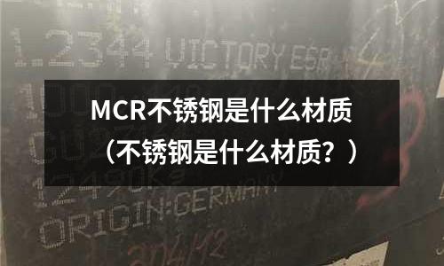 MCR不銹鋼是什么材質（不銹鋼是什么材質？）