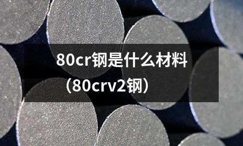 80cr鋼是什么材料（80crv2鋼）