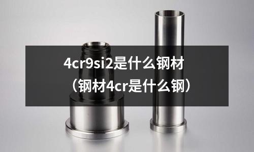 4cr9si2是什么鋼材（鋼材4cr是什么鋼）