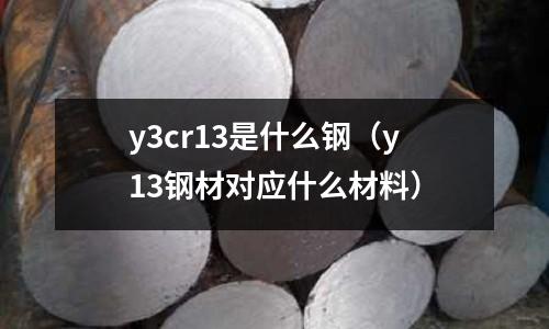 y3cr13是什么鋼（y13鋼材對應(yīng)什么材料）