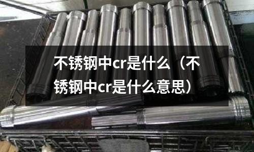 不銹鋼中cr是什么（不銹鋼中cr是什么意思）