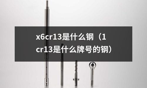 x6cr13是什么鋼（1cr13是什么牌號的鋼）