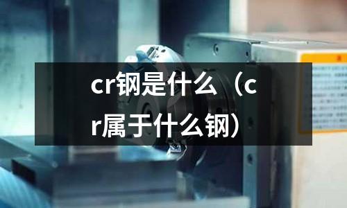 cr鋼是什么（cr屬于什么鋼）