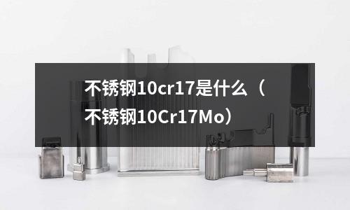 不銹鋼10cr17是什么（不銹鋼10Cr17Mo）