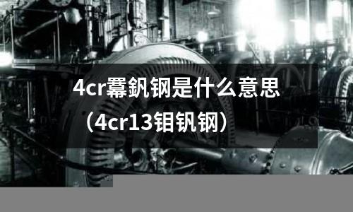 4cr羃釩鋼是什么意思(4cr13鉬釩鋼)