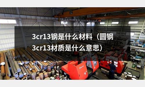 3cr13鋼是什么材料（圓鋼3cr13材質是什么意思）