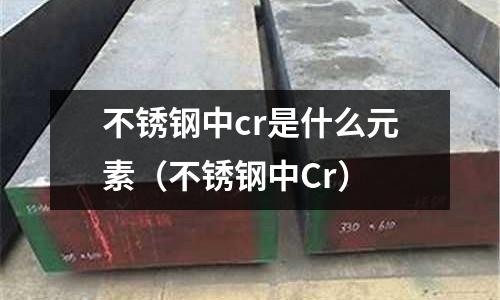 不銹鋼中cr是什么元素（不銹鋼中Cr）