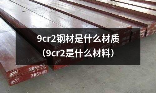 9cr2鋼材是什么材質(zhì)（9cr2是什么材料）
